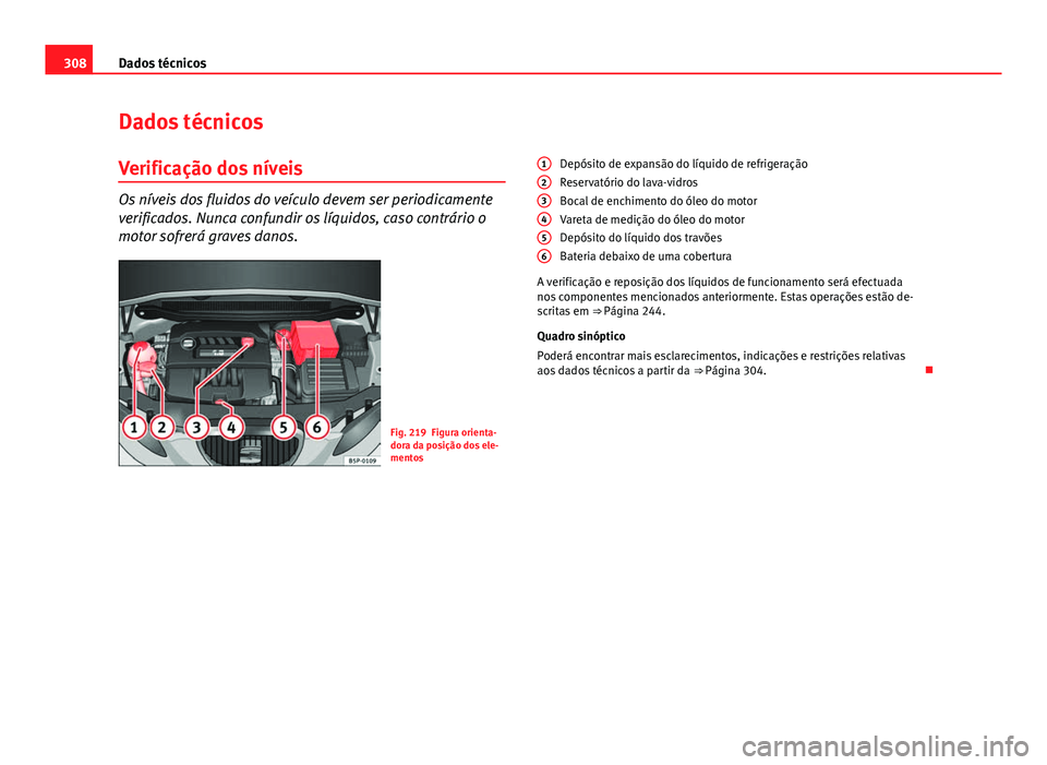 Seat Altea XL 2014  Manual do proprietário (in Portuguese)  308Dados técnicos
Dados técnicos
Verificação dos níveis
Os níveis dos fluidos do veículo devem ser periodicamente
verificados. Nunca confundir os líquidos, caso contrário o
motor sofrerá gra