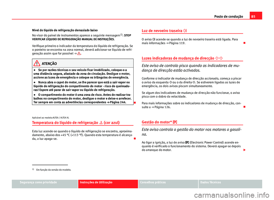 Seat Altea XL 2014  Manual do proprietário (in Portuguese)  85
Posto de condução
Nível do líquido de refrigeração demasiado baixo
No visor do painel de instrumentos aparece a seguinte mensagem 1)
: STOP
VERIFICAR LÍQUIDO DE REFRIGERAÇÃO MANUAL DE INST