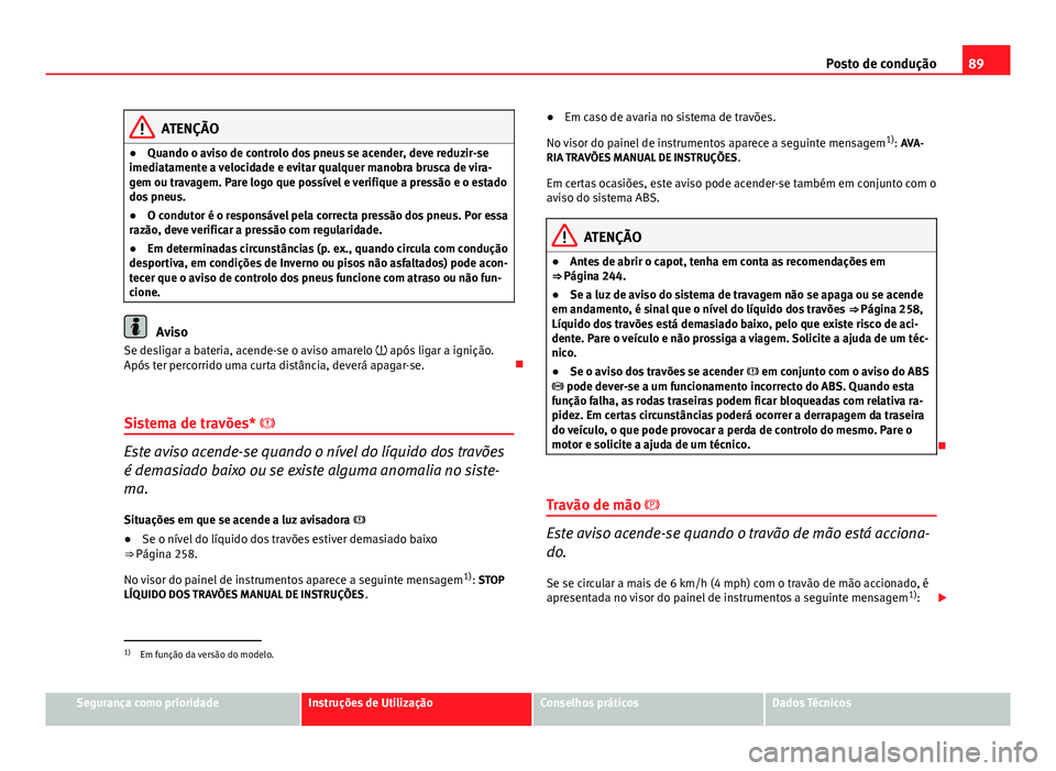 Seat Altea XL 2014 Manual do proprietário (in Portuguese) 89
Posto de condução
ATENÇÃO
● Quando o aviso de controlo dos pneus se acender, deve reduzir-se
imediatamente a velocidade e evitar qualquer manobra brusca de vira-
gem ou travagem. Pare logo qu Seat Altea XL 2014 Manual do proprietário (in Portuguese) 89
Posto de condução
ATENÇÃO
● Quando o aviso de controlo dos pneus se acender, deve reduzir-se
imediatamente a velocidade e evitar qualquer manobra brusca de vira-
gem ou travagem. Pare logo qu