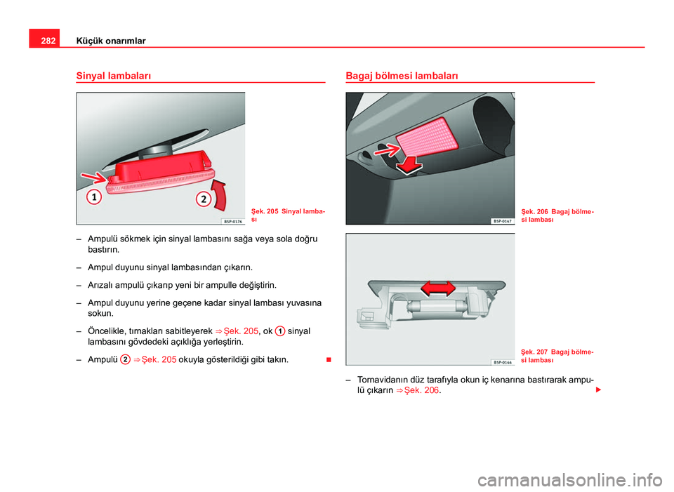 Seat Altea XL 2014  Kullanım Kılavuzu (in Turkish) 282Küçük onarımlar
Sinyal lambaları
Şek. 205 Sinyal lamba-
sı
– Ampulü sökmek için sinyal lambasını sağa veya sola doğru bastırın.
– Ampul duyunu sinyal lambasından çıkarın.
