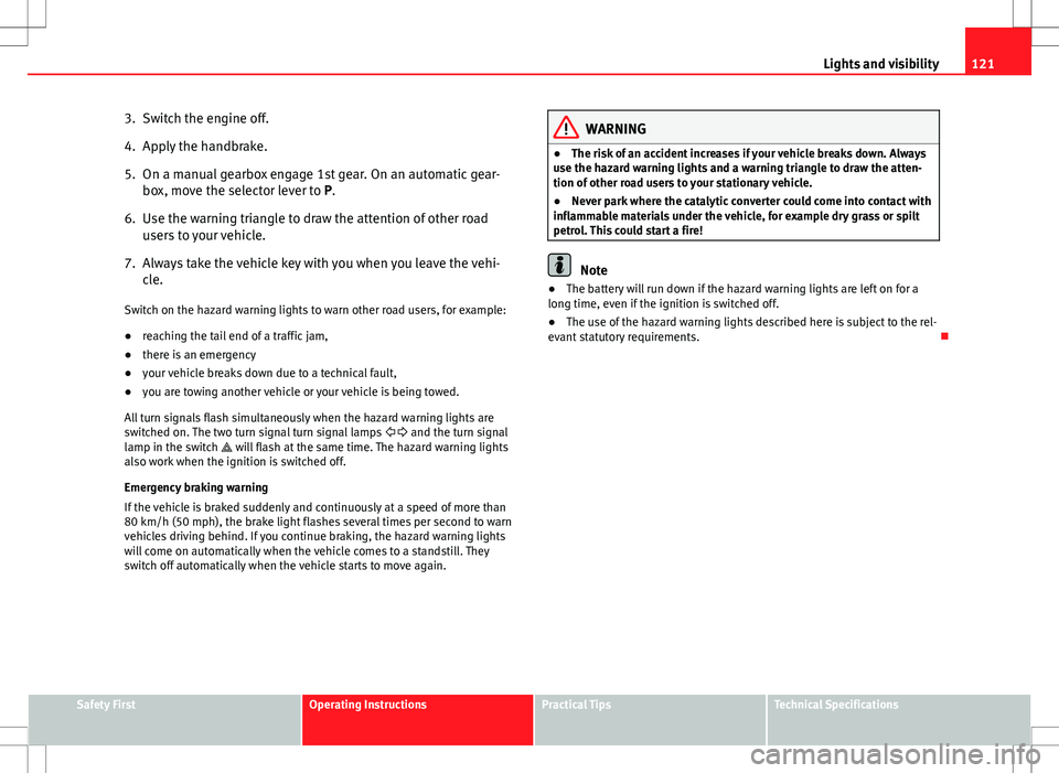 Seat Altea XL 2013  Owners Manual 121
Lights and visibility
3. Switch the engine off.
4. Apply the handbrake.
5. On a manual gearbox engage 1st gear. On an automatic gear- box, move the selector lever to P.
6. Use the warning triangle