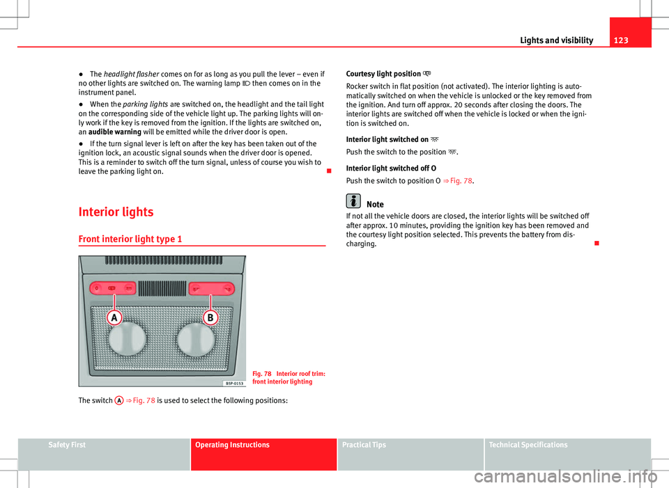 Seat Altea XL 2013  Owners Manual 123
Lights and visibility
● The headlight flasher  comes on for as long as you pull the lever – even if
no other lights are switched on. The warning lamp   then comes on in the
instrument panel