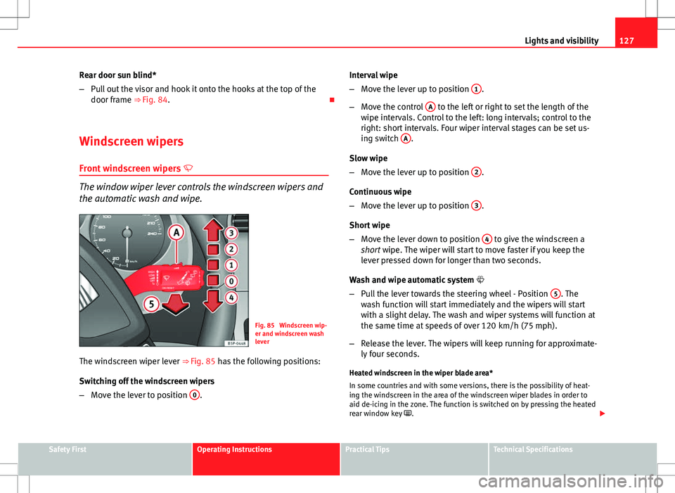 Seat Altea XL 2013  Owners Manual 127
Lights and visibility
Rear door sun blind*
– Pull out the visor and hook it onto the hooks at the top of the
door frame ⇒ Fig. 84. 
Windscreen wipers
Front windscreen wipers  
The wind