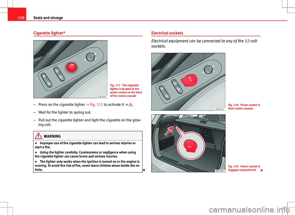 Seat Altea XL 2013 Owners Manual 150Seats and storage
Cigarette lighter*
Fig. 117 The cigarette
lighter is located in the
power socket on the front
of the centre console
– Press on the cigarette lighter ⇒ Fig. 117 to activate Seat Altea XL 2013 Owners Manual 150Seats and storage
Cigarette lighter*
Fig. 117 The cigarette
lighter is located in the
power socket on the front
of the centre console
– Press on the cigarette lighter ⇒ Fig. 117 to activate