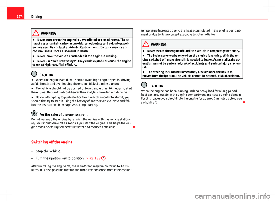 Seat Altea XL 2013  Owners Manual 174Driving
WARNING
● Never start or run the engine in unventilated or closed rooms. The ex-
haust gases contain carbon monoxide, an odourless and colourless poi-
sonous gas. Risk of fatal accidents.