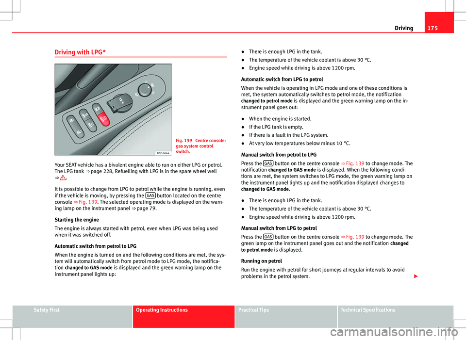 Seat Altea XL 2013 Owners Manual 175
Driving
Driving with LPG*
Fig. 139 Centre console:
gas system control
switch.
Your SEAT vehicle has a bivalent engine able to run on either LPG or petrol.
The LPG tank ⇒ page 228, Refuelling Seat Altea XL 2013 Owners Manual 175
Driving
Driving with LPG*
Fig. 139 Centre console:
gas system control
switch.
Your SEAT vehicle has a bivalent engine able to run on either LPG or petrol.
The LPG tank ⇒ page 228, Refuelling