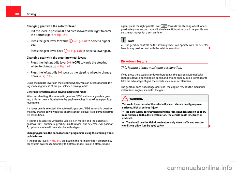 Seat Altea XL 2013  Owners Manual 184Driving
Changing gear with the selector lever
–Put the lever in position  D and press towards the right to enter
the tiptronic gate  ⇒ Fig. 148.
– Press the gear lever forwards  +
 ⇒ Fi