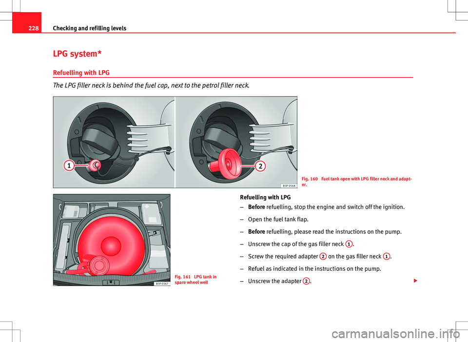 Seat Altea XL 2013 Owners Manual 228Checking and refilling levels
LPG system*
Refuelling with LPG
The LPG filler neck is behind the fuel cap, next to the petrol filler neck.
Fig. 160 Fuel tank open with LPG filler neck and adapt-
er Seat Altea XL 2013 Owners Manual 228Checking and refilling levels
LPG system*
Refuelling with LPG
The LPG filler neck is behind the fuel cap, next to the petrol filler neck.
Fig. 160 Fuel tank open with LPG filler neck and adapt-
er