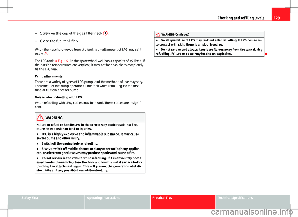Seat Altea XL 2013 Owners Manual 229
Checking and refilling levels
– Screw on the cap of the gas filler neck 1
.
– Close the fuel tank flap.
When the hose is removed from the tank, a small amount of LPG may spill
out ⇒
.
T Seat Altea XL 2013 Owners Manual 229
Checking and refilling levels
– Screw on the cap of the gas filler neck 1
.
– Close the fuel tank flap.
When the hose is removed from the tank, a small amount of LPG may spill
out ⇒
.
T