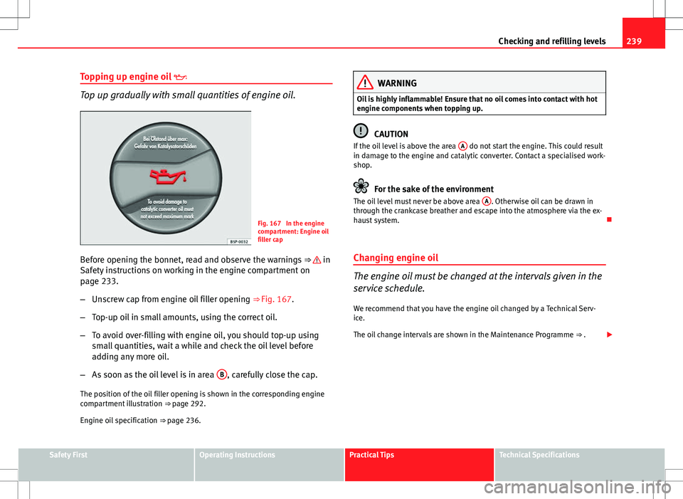 Seat Altea XL 2013  Owners Manual 239
Checking and refilling levels
Topping up engine oil  
Top up gradually with small quantities of engine oil.
Fig. 167  In the engine
compartment: Engine oil
filler cap
Before opening the bonnet,