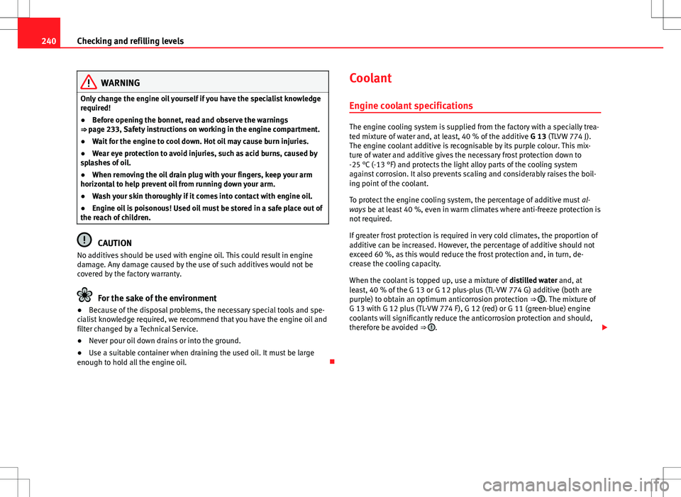 Seat Altea XL 2013  Owners Manual 240Checking and refilling levels
WARNING
Only change the engine oil yourself if you have the specialist knowledge
required!
● Before opening the bonnet, read and observe the warnings
⇒ page 233,