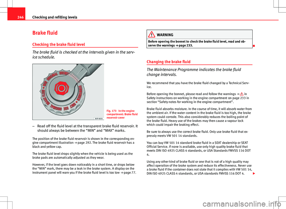 Seat Altea XL 2013  Owners Manual 246Checking and refilling levels
Brake fluid
Checking the brake fluid level
The brake fluid is checked at the intervals given in the serv-
ice schedule.
Fig. 173  In the engine
compartment: Brake flui