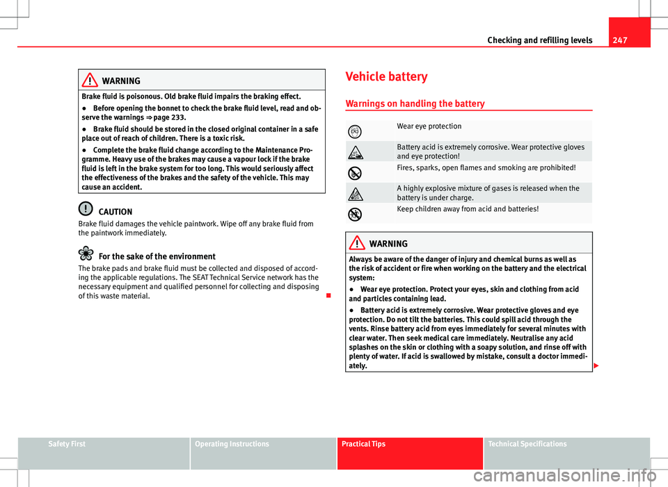 Seat Altea XL 2013 Owners Manual 247
Checking and refilling levels
WARNING
Brake fluid is poisonous. Old brake fluid impairs the braking effect.
● Before opening the bonnet to check the brake fluid level, read and ob-
serve the war Seat Altea XL 2013 Owners Manual 247
Checking and refilling levels
WARNING
Brake fluid is poisonous. Old brake fluid impairs the braking effect.
● Before opening the bonnet to check the brake fluid level, read and ob-
serve the war