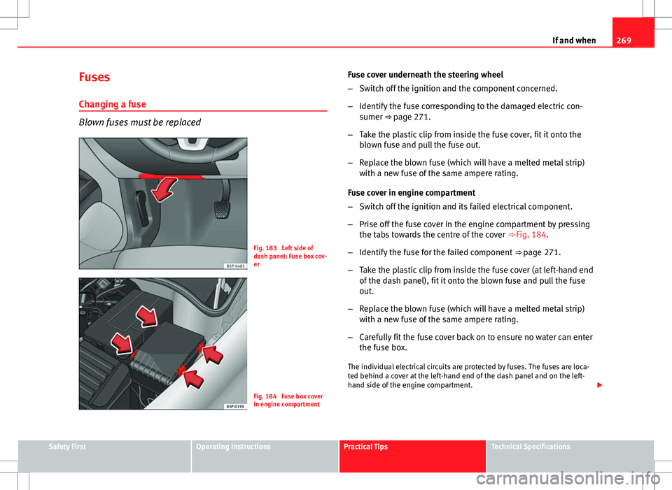 Seat Altea XL 2013 Owners Manual 269
If and when
Fuses
Changing a fuse
Blown fuses must be replaced
Fig. 183 Left side of
dash panel: Fuse box cov-
er
Fig. 184 Fuse box cover
in engine compartment Fuse cover underneath the steering Seat Altea XL 2013 Owners Manual 269
If and when
Fuses
Changing a fuse
Blown fuses must be replaced
Fig. 183 Left side of
dash panel: Fuse box cov-
er
Fig. 184 Fuse box cover
in engine compartment Fuse cover underneath the steering