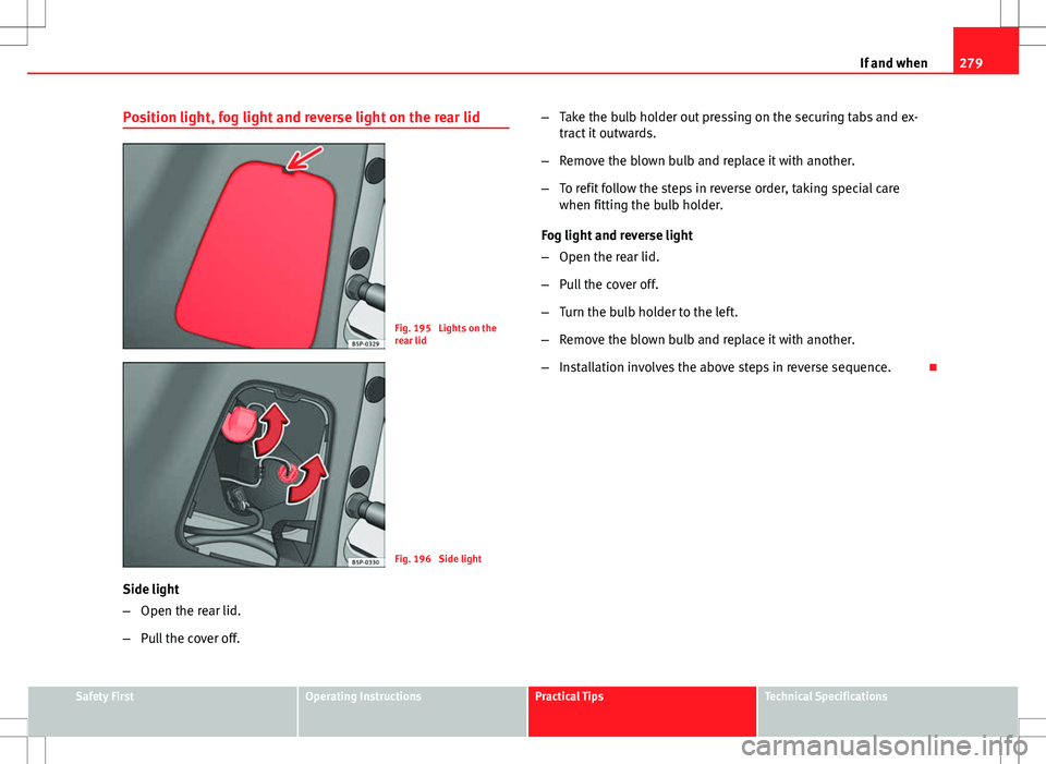 Seat Altea XL 2013 Owners Manual 279
If and when
Position light, fog light and reverse light on the rear lid
Fig. 195 Lights on the
rear lid
Fig. 196 Side light
Side light
– Open the rear lid.
– Pull the cover off. –
Take the Seat Altea XL 2013 Owners Manual 279
If and when
Position light, fog light and reverse light on the rear lid
Fig. 195 Lights on the
rear lid
Fig. 196 Side light
Side light
– Open the rear lid.
– Pull the cover off. –
Take the