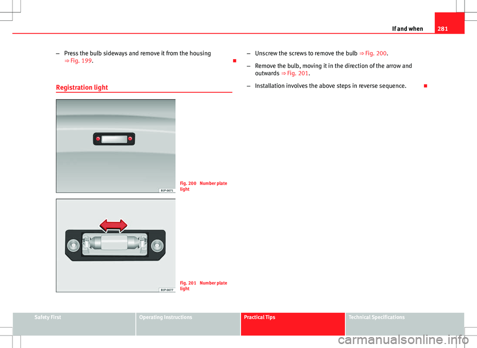 Seat Altea XL 2013 Owners Manual 281
If and when
– Press the bulb sideways and remove it from the housing
⇒ Fig. 199.
Registration light
Fig. 200 Number plate
light
Fig. 201 Number plate
light –
Unscrew the screws to re Seat Altea XL 2013 Owners Manual 281
If and when
– Press the bulb sideways and remove it from the housing
⇒ Fig. 199.
Registration light
Fig. 200 Number plate
light
Fig. 201 Number plate
light –
Unscrew the screws to re