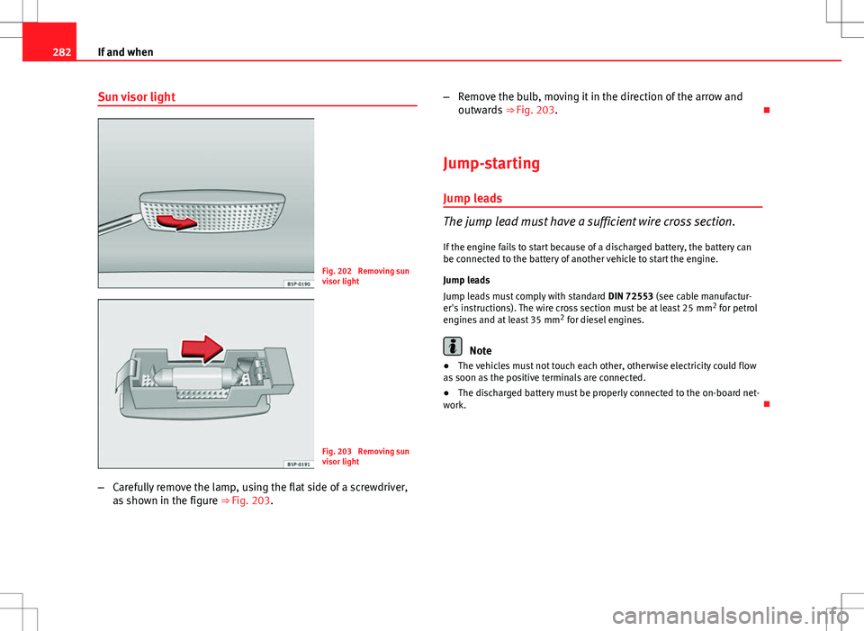 Seat Altea XL 2013 Owners Manual 282If and when
Sun visor light
Fig. 202 Removing sun
visor light
Fig. 203 Removing sun
visor light
– Carefully remove the lamp, using the flat side of a screwdriver,
as shown in the figure ⇒ Seat Altea XL 2013 Owners Manual 282If and when
Sun visor light
Fig. 202 Removing sun
visor light
Fig. 203 Removing sun
visor light
– Carefully remove the lamp, using the flat side of a screwdriver,
as shown in the figure ⇒