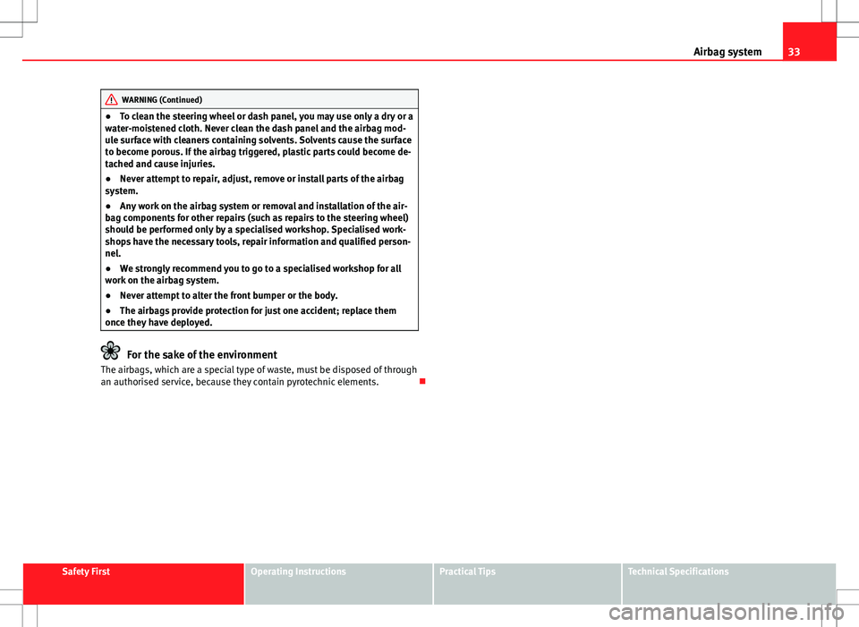 Seat Altea XL 2013 User Guide 33
Airbag system
WARNING (Continued)
● To clean the steering wheel or dash panel, you may use only a dry or a
water-moistened cloth. Never clean the dash panel and the airbag mod-
ule surface with c