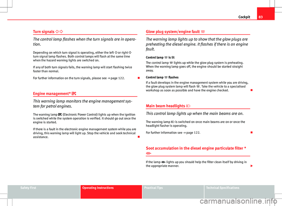 Seat Altea XL 2013  Owners Manual 83
Cockpit
Turn signals   
The control lamp flashes when the turn signals are in opera-
tion.
Depending on which turn signal is operating, either the left   or right 
turn signal lamp flas