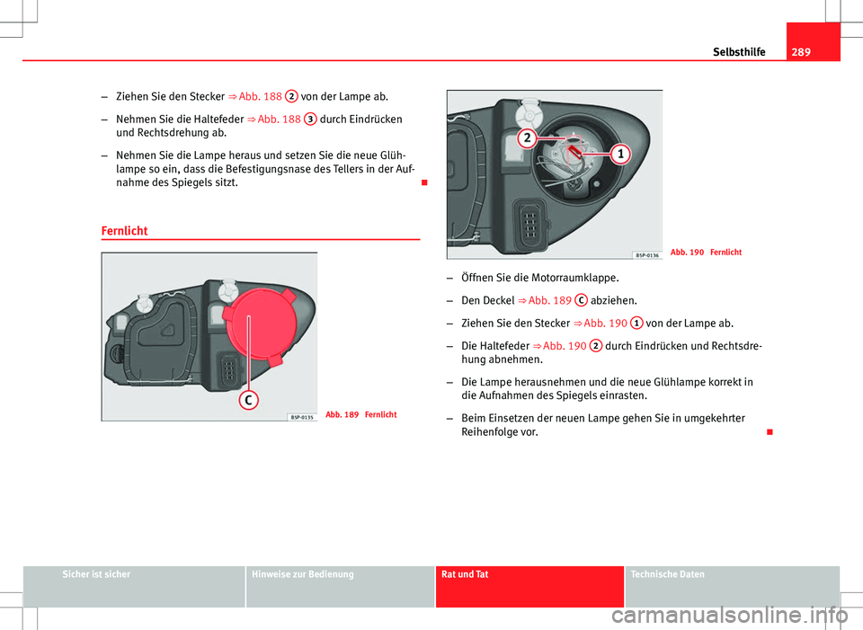 Seat Altea XL 2013  Betriebsanleitung (in German) 289
Selbsthilfe
– Ziehen Sie den Stecker  ⇒ Abb. 188 2
 von der Lampe ab.
– Nehmen Sie die Haltefeder  ⇒ Abb. 188 3
 durch Eindrücken
und Rechtsdrehung ab.
– Nehmen Sie die Lampe heraus