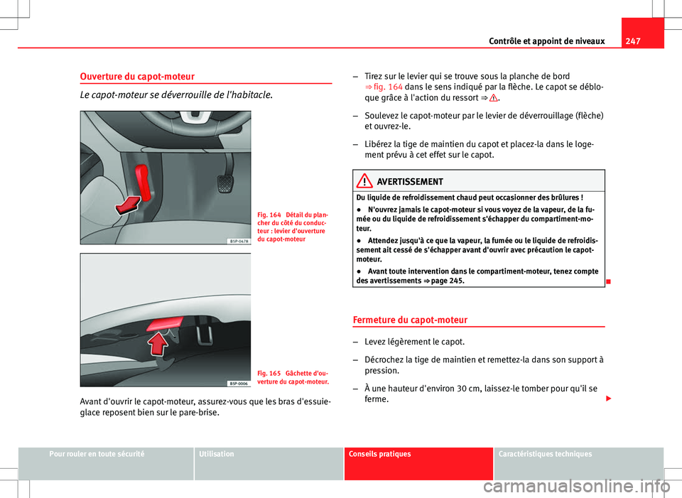 Seat Altea XL 2013 Manuel du propriétaire (in French) 247
Contrôle et appoint de niveaux
Ouverture du capot-moteur
Le capot-moteur se déverrouille de l'habitacle.
Fig. 164 Détail du plan-
cher du côté du conduc-
teur : levier d'ouverture
du Seat Altea XL 2013 Manuel du propriétaire (in French) 247
Contrôle et appoint de niveaux
Ouverture du capot-moteur
Le capot-moteur se déverrouille de l'habitacle.
Fig. 164 Détail du plan-
cher du côté du conduc-
teur : levier d'ouverture
du