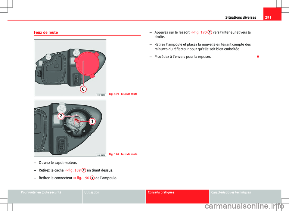 Seat Altea XL 2013  Manuel du propriétaire (in French)  291
Situations diverses
Feux de route
Fig. 189  Feux de route
Fig. 190  Feux de route
– Ouvrez le capot-moteur.
– Retirez le cache  ⇒ fig. 189 C
 en tirant dessus.
– Retirez le connecteur  