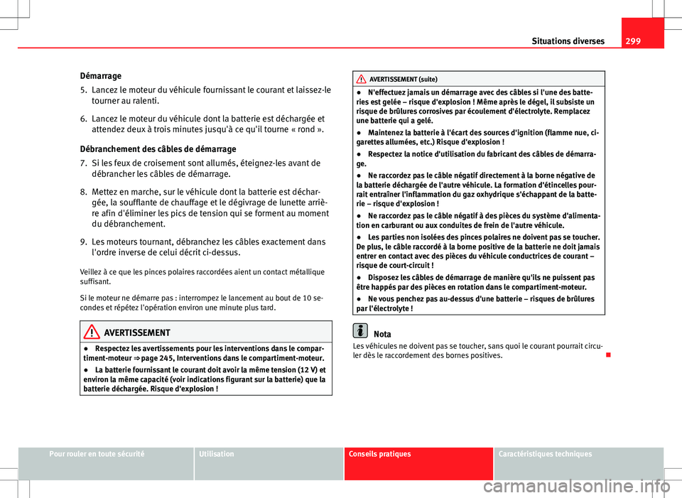 Seat Altea XL 2013 Manuel du propriétaire (in French) 299
Situations diverses
Démarrage
5. Lancez le moteur du véhicule fournissant le courant et laissez-le tourner au ralenti.
6. Lancez le moteur du véhicule dont la batterie est déchargée et attend Seat Altea XL 2013 Manuel du propriétaire (in French) 299
Situations diverses
Démarrage
5. Lancez le moteur du véhicule fournissant le courant et laissez-le tourner au ralenti.
6. Lancez le moteur du véhicule dont la batterie est déchargée et attend