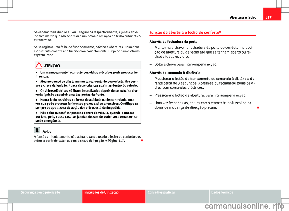 Seat Altea XL 2013  Manual do proprietário (in Portuguese)  117
Abertura e fecho
Se esperar mais do que 10 ou 5 segundos respectivamente, a janela abre-
-se totalmente quando se acciona um botão e a função de fecho automático
é reactivada.
Se se registar 