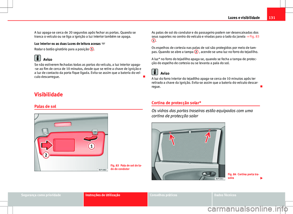 Seat Altea XL 2013  Manual do proprietário (in Portuguese)  131
Luzes e visibilidade
A luz apaga-se cerca de 20 segundos após fechar as portas. Quando se
tranca o veículo ou se liga a ignição a luz interior também se apaga.
Luz interior ou as duas Luzes d