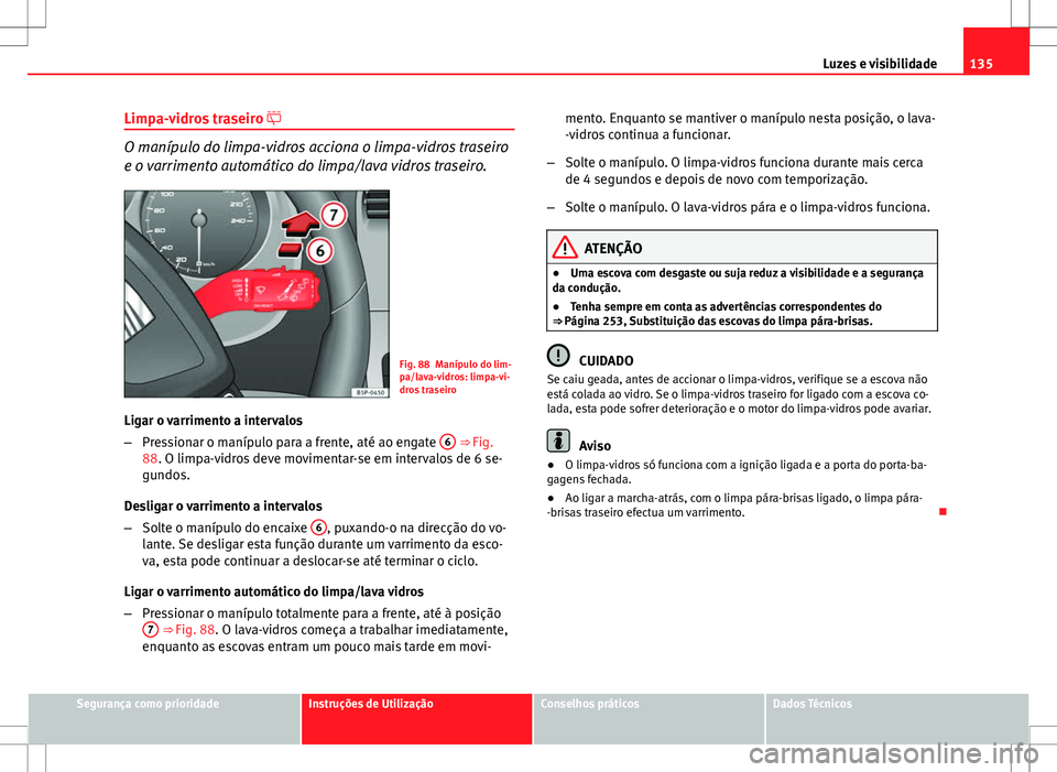 Seat Altea XL 2013  Manual do proprietário (in Portuguese)  135
Luzes e visibilidade
Limpa-vidros traseiro  
O manípulo do limpa-vidros acciona o limpa-vidros traseiro
e o varrimento automático do limpa/lava vidros traseiro.
Fig. 88 Manípulo do lim-
pa/l