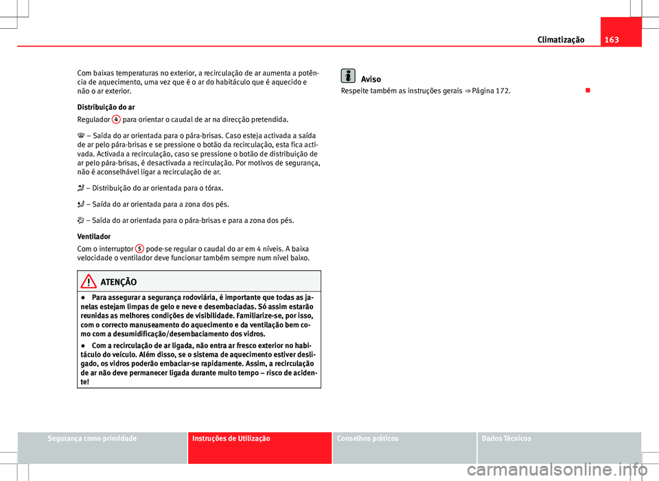 Seat Altea XL 2013  Manual do proprietário (in Portuguese)  163
Climatização
Com baixas temperaturas no exterior, a recirculação de ar aumenta a potên-
cia de aquecimento, uma vez que é o ar do habitáculo que é aquecido e
não o ar exterior.
Distribui