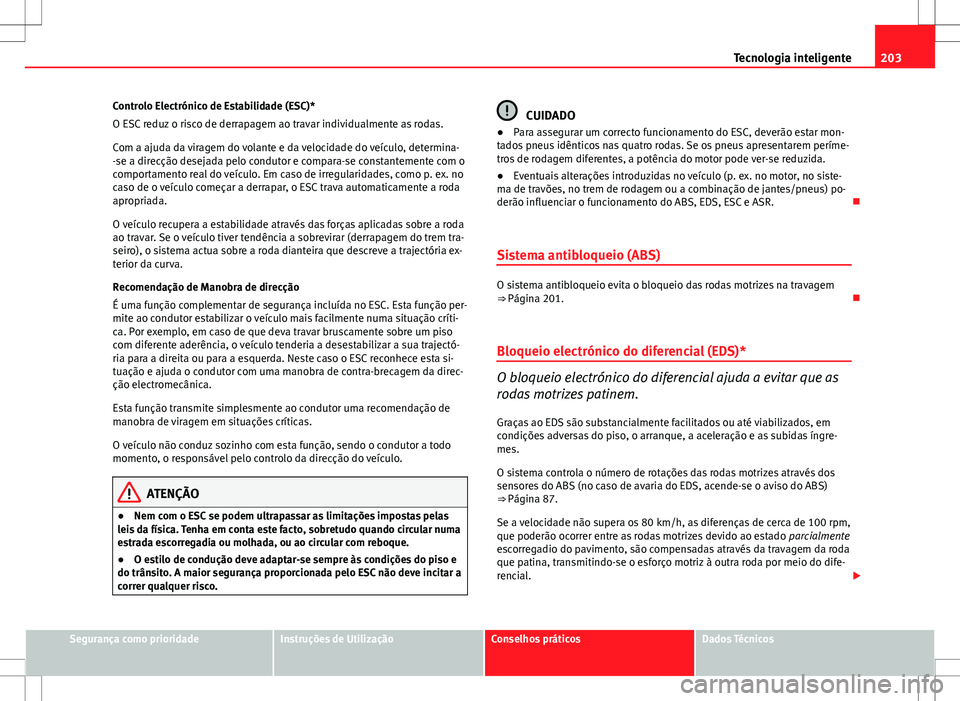Seat Altea XL 2013  Manual do proprietário (in Portuguese)  203
Tecnologia inteligente
Controlo Electrónico de Estabilidade (ESC)*
O ESC reduz o risco de derrapagem ao travar individualmente as rodas.
Com a ajuda da viragem do volante e da velocidade do veíc