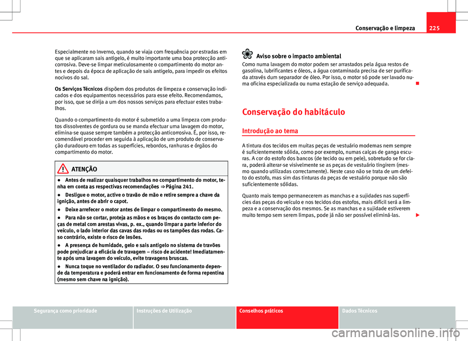 Seat Altea XL 2013  Manual do proprietário (in Portuguese)  225
Conservação e limpeza
Especialmente no Inverno, quando se viaja com frequência por estradas em
que se aplicaram sais antigelo, é muito importante uma boa protecção anti-
corrosiva. Deve-se l
