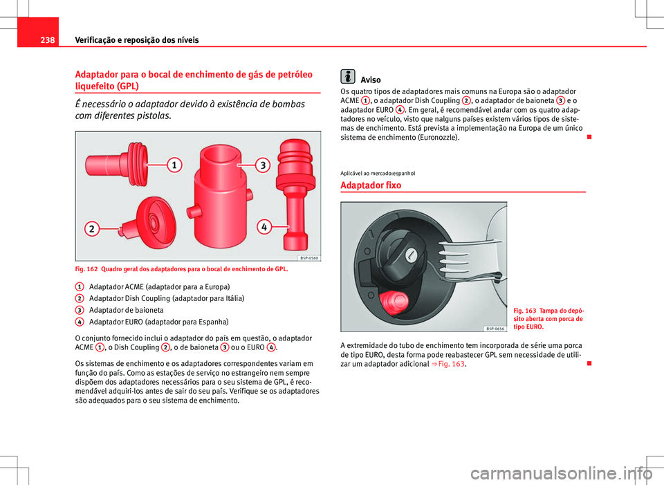 Seat Altea XL 2013  Manual do proprietário (in Portuguese)  238Verificação e reposição dos níveis
Adaptador para o bocal de enchimento de gás de petróleo
liquefeito (GPL)
É necessário o adaptador devido à existência de bombas
com diferentes pistolas