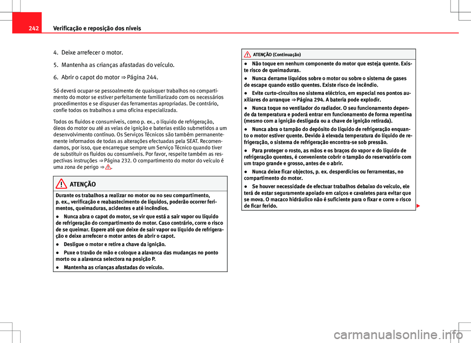 Seat Altea XL 2013  Manual do proprietário (in Portuguese)  242Verificação e reposição dos níveis
4. Deixe arrefecer o motor.
5. Mantenha as crianças afastadas do veículo.
6. Abrir o capot do motor  ⇒ Página 244.
Só deverá ocupar-se pessoalmente 