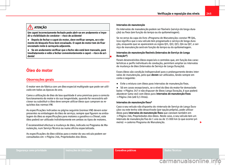 Seat Altea XL 2013  Manual do proprietário (in Portuguese)  245
Verificação e reposição dos níveis
ATENÇÃO
Um capot incorrectamente fechado pode abrir-se em andamento e impe-
dir a visibilidade do condutor – risco de acidente!
● Depois de fechar o c