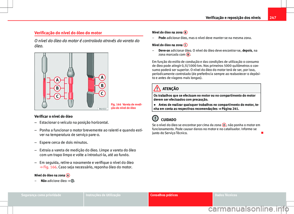 Seat Altea XL 2013  Manual do proprietário (in Portuguese)  247
Verificação e reposição dos níveis
Verificação do nível do óleo do motor
O nível do óleo do motor é controlado através da vareta do
óleo.
Fig. 166 Vareta de medi-
ção do nível de 
