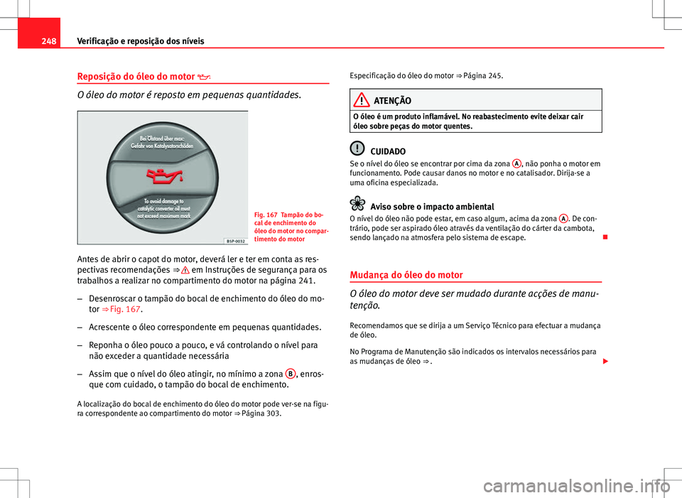 Seat Altea XL 2013  Manual do proprietário (in Portuguese)  248Verificação e reposição dos níveis
Reposição do óleo do motor 
O óleo do motor é reposto em pequenas quantidades.
Fig. 167 Tampão do bo-
cal de enchimento do
óleo do motor no compar-