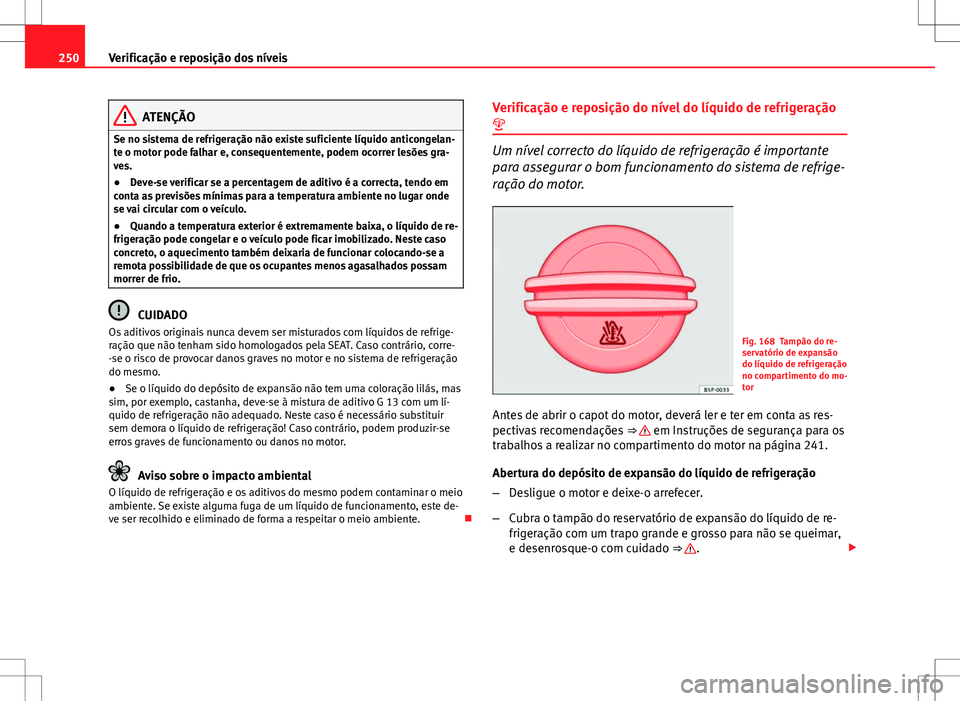 Seat Altea XL 2013  Manual do proprietário (in Portuguese)  250Verificação e reposição dos níveis
ATENÇÃO
Se no sistema de refrigeração não existe suficiente líquido anticongelan-
te o motor pode falhar e, consequentemente, podem ocorrer lesões gra
