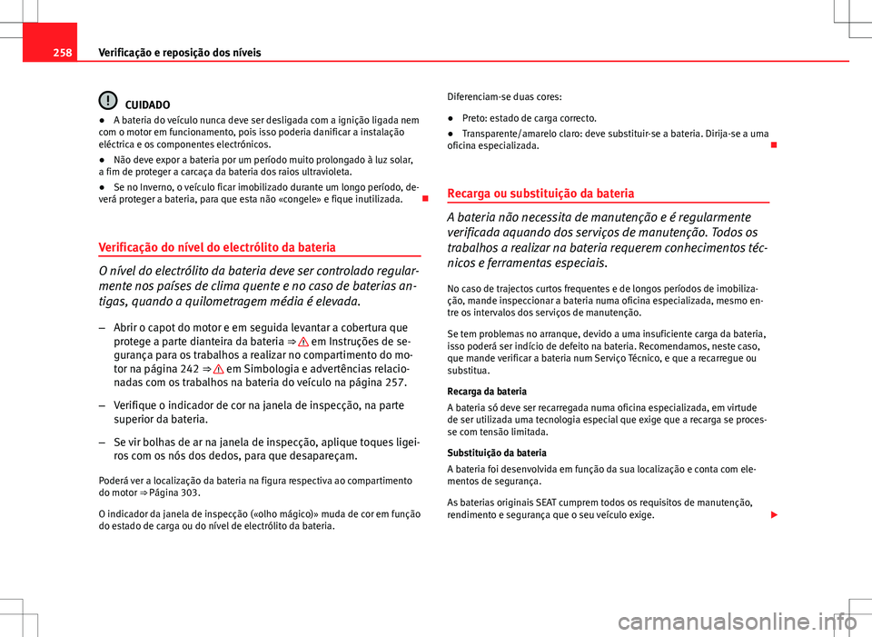 Seat Altea XL 2013  Manual do proprietário (in Portuguese)  258Verificação e reposição dos níveis
CUIDADO
● A bateria do veículo nunca deve ser desligada com a ignição ligada nem
com o motor em funcionamento, pois isso poderia danificar a instalaçã