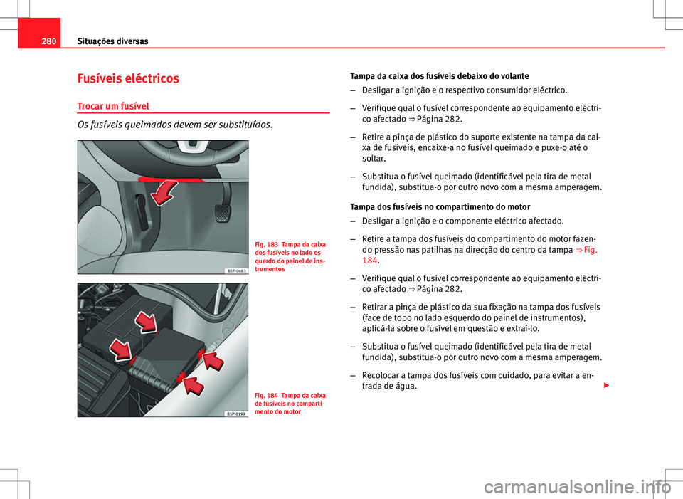 Seat Altea XL 2013 Manual do proprietário (in Portuguese) 280Situações diversas
Fusíveis eléctricos
Trocar um fusível
Os fusíveis queimados devem ser substituídos.
Fig. 183 Tampa da caixa
dos fusíveis no lado es-
querdo do painel de ins-
trumentos
Fi Seat Altea XL 2013 Manual do proprietário (in Portuguese) 280Situações diversas
Fusíveis eléctricos
Trocar um fusível
Os fusíveis queimados devem ser substituídos.
Fig. 183 Tampa da caixa
dos fusíveis no lado es-
querdo do painel de ins-
trumentos
Fi