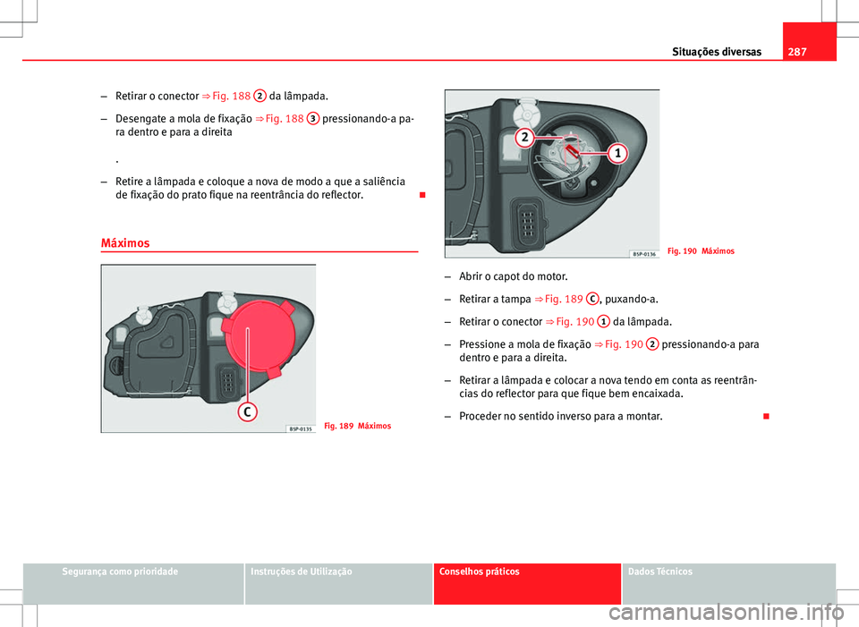 Seat Altea XL 2013 Manual do proprietário (in Portuguese) 287
Situações diversas
– Retirar o conector ⇒ Fig. 188 2
da lâmpada.
– Desengate a mola de fixação ⇒ Fig. 188 3
pressionando-a pa-
ra dentro e para a direita
.
– Retire a lâmpa Seat Altea XL 2013 Manual do proprietário (in Portuguese) 287
Situações diversas
– Retirar o conector ⇒ Fig. 188 2
da lâmpada.
– Desengate a mola de fixação ⇒ Fig. 188 3
pressionando-a pa-
ra dentro e para a direita
.
– Retire a lâmpa