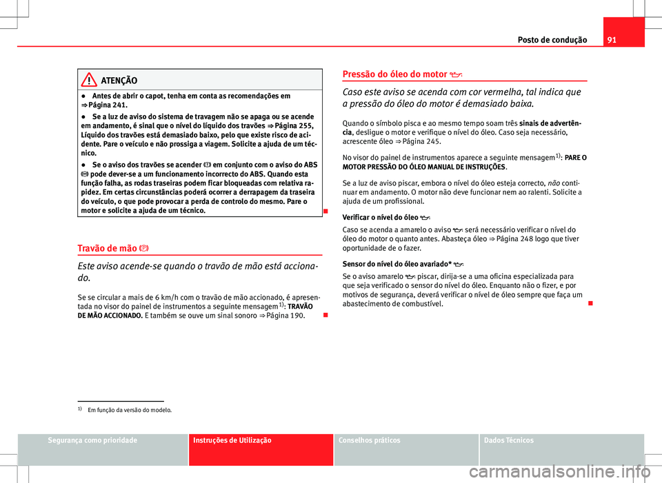 Seat Altea XL 2013  Manual do proprietário (in Portuguese)  91
Posto de condução
ATENÇÃO
● Antes de abrir o capot, tenha em conta as recomendações em
⇒ Página 241.
● Se a luz de aviso do sistema de travagem não se apaga ou se acende
em andament