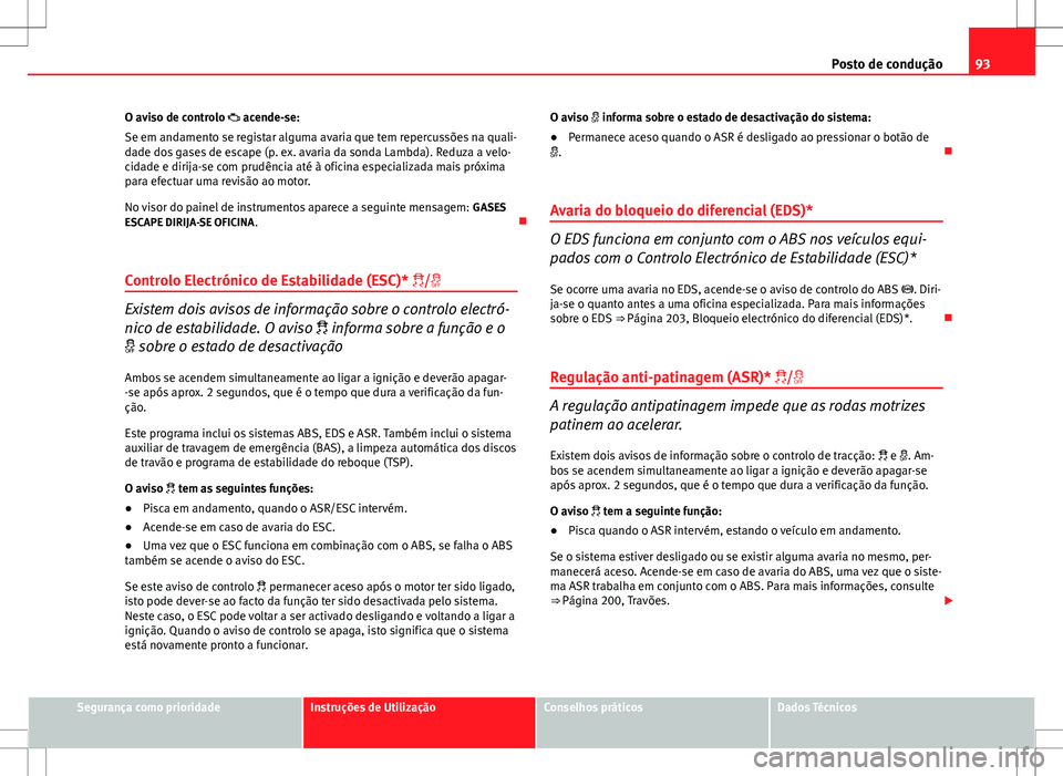 Seat Altea XL 2013  Manual do proprietário (in Portuguese)  93
Posto de condução
O aviso de controlo  acende-se:
Se em andamento se registar alguma avaria que tem repercussões na quali-
dade dos gases de escape (p. ex. avaria da sonda Lambda). Reduza a v