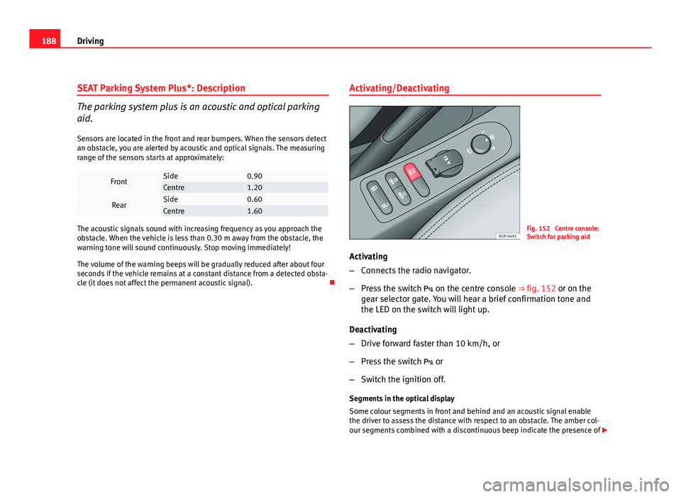 Seat Altea XL 2012 Owners Manual 188Driving
SEAT Parking System Plus*: Description
The parking system plus is an acoustic and optical parking
aid.
Sensors are located in the front and rear bumpers. When the sensors detect
an obstacle Seat Altea XL 2012 Owners Manual 188Driving
SEAT Parking System Plus*: Description
The parking system plus is an acoustic and optical parking
aid.
Sensors are located in the front and rear bumpers. When the sensors detect
an obstacle