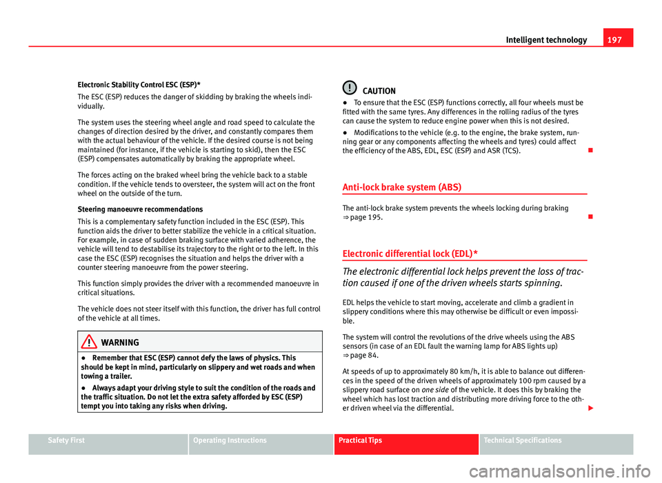 Seat Altea XL 2012  Owners Manual 197
Intelligent technology
Electronic Stability Control ESC (ESP)*
The ESC (ESP) reduces the danger of skidding by braking the wheels indi-
vidually.
The system uses the steering wheel angle and road 
