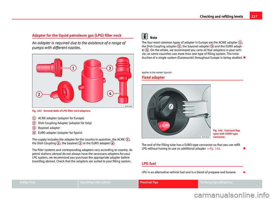 Seat Altea XL 2012  Owners Manual 227
Checking and refilling levels
Adapter for the liquid petroleum gas (LPG) filler neck
An adapter is required due to the existence of a range of
pumps with different nozzles.
Fig. 163  General table