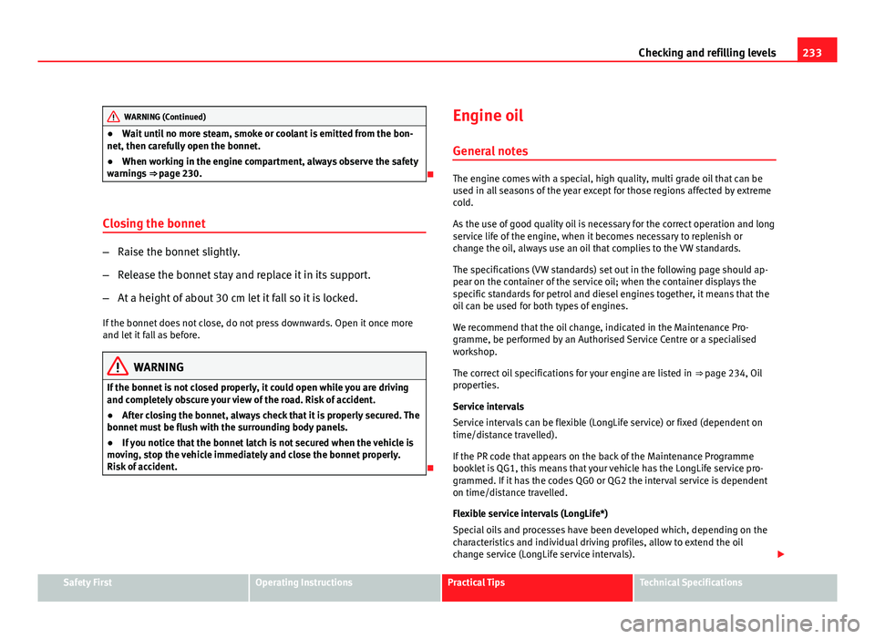 Seat Altea XL 2012 User Guide 233
Checking and refilling levels
WARNING (Continued)
● Wait until no more steam, smoke or coolant is emitted from the bon-
net, then carefully open the bonnet.
● When working in the engine compar