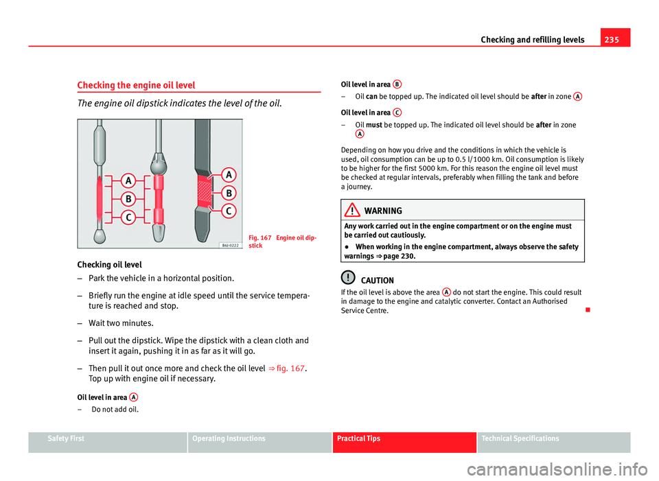 Seat Altea XL 2012 User Guide 235
Checking and refilling levels
Checking the engine oil level
The engine oil dipstick indicates the level of the oil.
Fig. 167  Engine oil dip-
stick
Checking oil level
– Park the vehicle in a hor