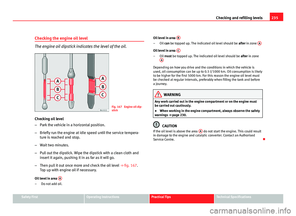 Seat Altea XL 2012  Owners Manual 235
Checking and refilling levels
Checking the engine oil level
The engine oil dipstick indicates the level of the oil.
Fig. 167  Engine oil dip-
stick
Checking oil level
– Park the vehicle in a hor